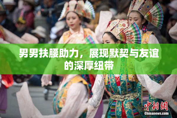 男男扶腰助力，展现默契与友谊的深厚纽带