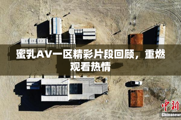 蜜乳AV一区精彩片段回顾，重燃观看热情