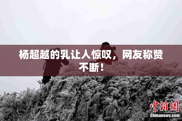 杨超越的乳让人惊叹，网友称赞不断！
