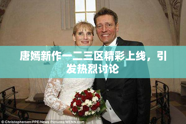 唐嫣新作一二三区精彩上线，引发热烈讨论