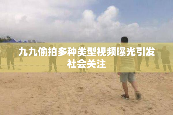 九九偷拍多种类型视频曝光引发社会关注