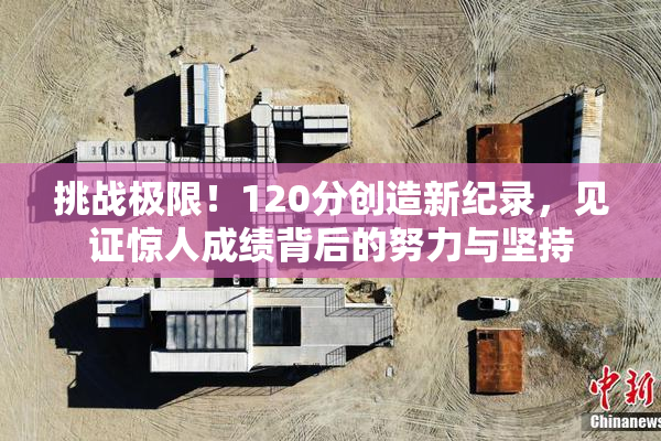 挑战极限！120分创造新纪录，见证惊人成绩背后的努力与坚持