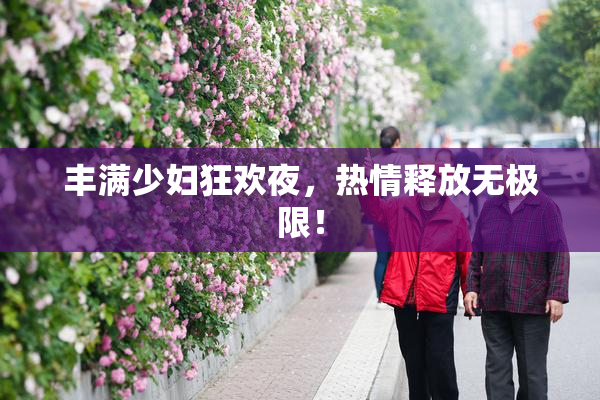 丰满少妇狂欢夜，热情释放无极限！