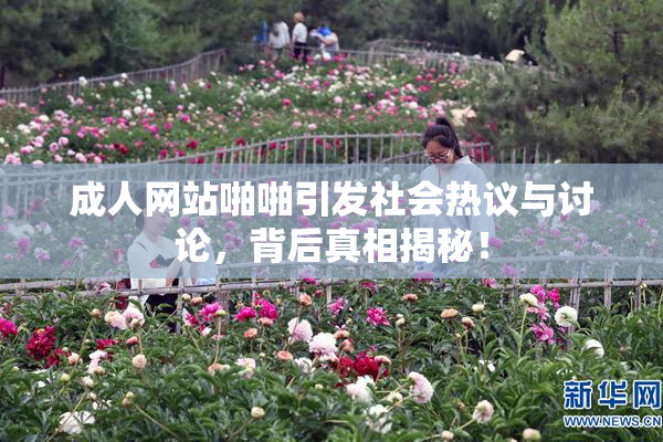 成人网站啪啪引发社会热议与讨论，背后真相揭秘！