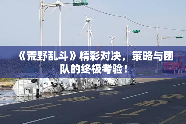 《荒野乱斗》精彩对决，策略与团队的终极考验！