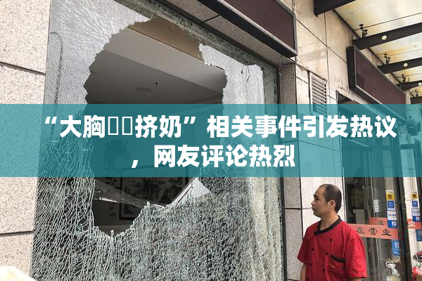 “大胸❌‌挤奶”相关事件引发热议，网友评论热烈