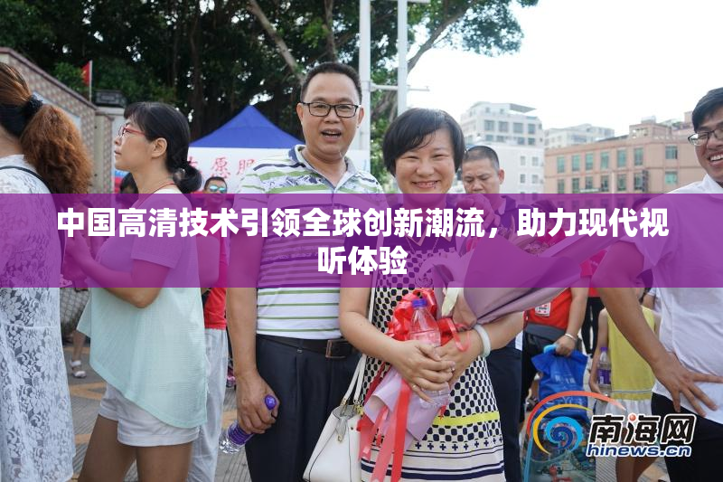 中国高清技术引领全球创新潮流，助力现代视听体验