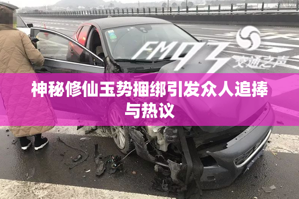 神秘修仙玉势捆绑引发众人追捧与热议