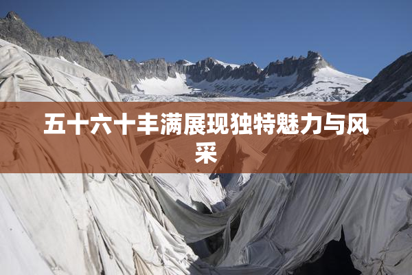 五十六十丰满展现独特魅力与风采