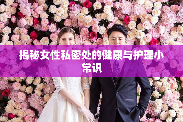 揭秘女性私密处的健康与护理小常识