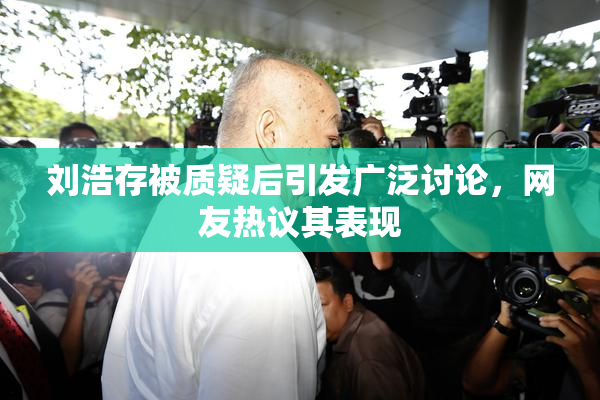刘浩存被质疑后引发广泛讨论，网友热议其表现
