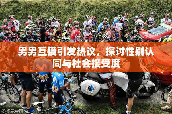 男男互摸引发热议，探讨性别认同与社会接受度