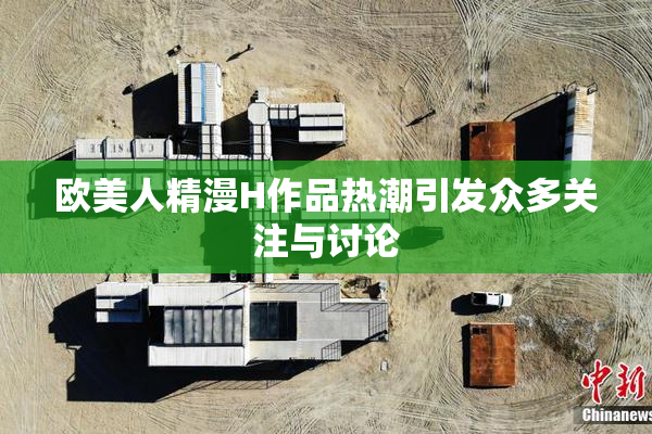 欧美人精漫H作品热潮引发众多关注与讨论