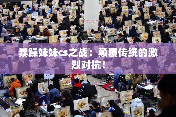 暴躁妹妹cs之战：颠覆传统的激烈对抗！