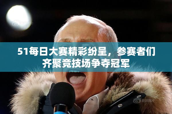 51每日大赛精彩纷呈，参赛者们齐聚竞技场争夺冠军