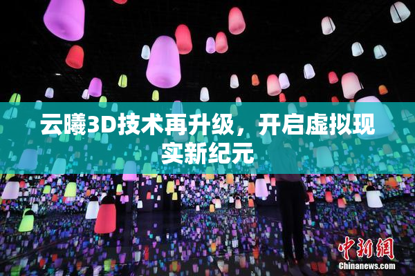 云曦3D技术再升级，开启虚拟现实新纪元