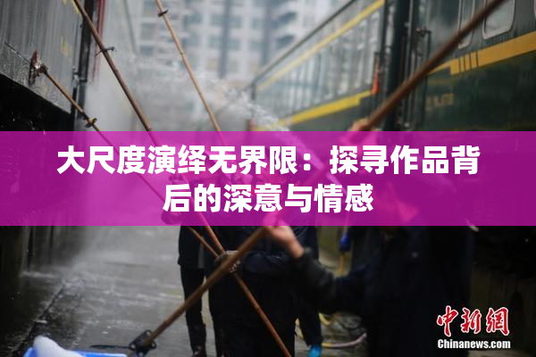 大尺度演绎无界限：探寻作品背后的深意与情感