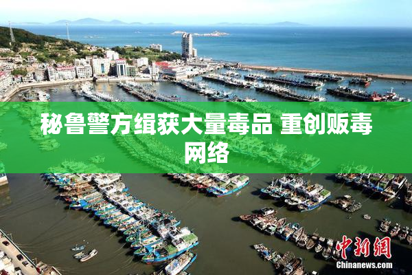 秘鲁警方缉获大量毒品 重创贩毒网络