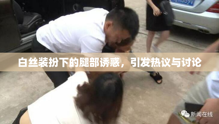 白丝装扮下的腿部诱惑，引发热议与讨论