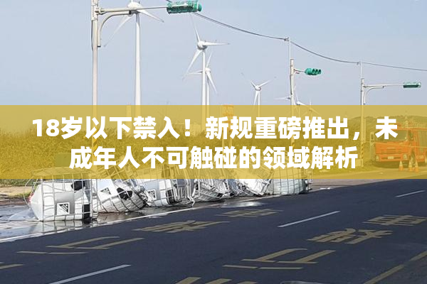 18岁以下禁入！新规重磅推出，未成年人不可触碰的领域解析
