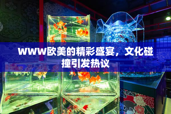 WWW欧美的精彩盛宴，文化碰撞引发热议