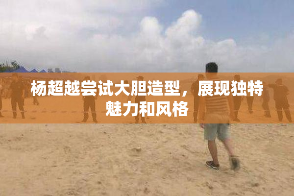 杨超越尝试大胆造型，展现独特魅力和风格