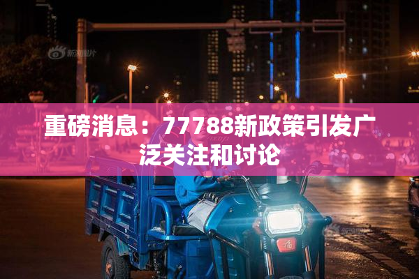 重磅消息：77788新政策引发广泛关注和讨论