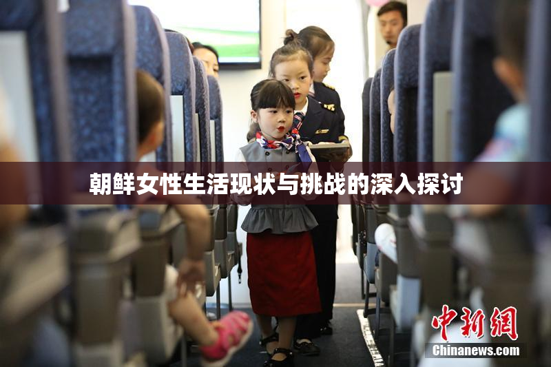 朝鲜女性生活现状与挑战的深入探讨