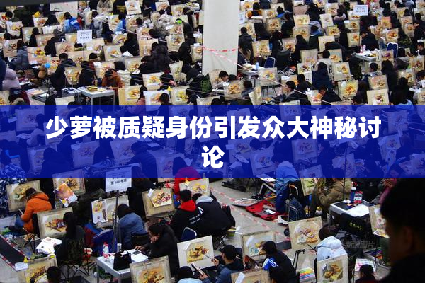 少萝被质疑身份引发众大神秘讨论