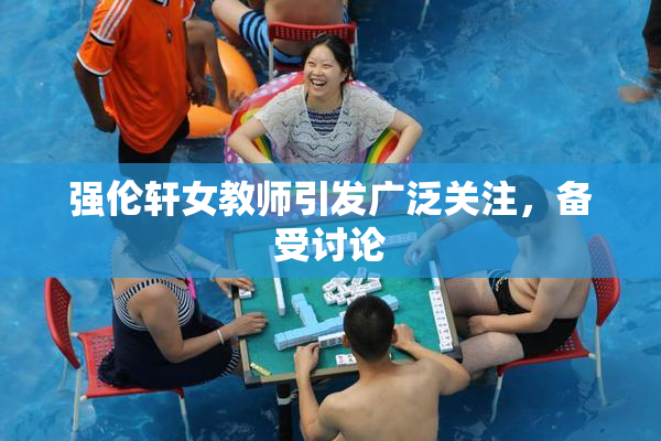 强伦轩女教师引发广泛关注，备受讨论