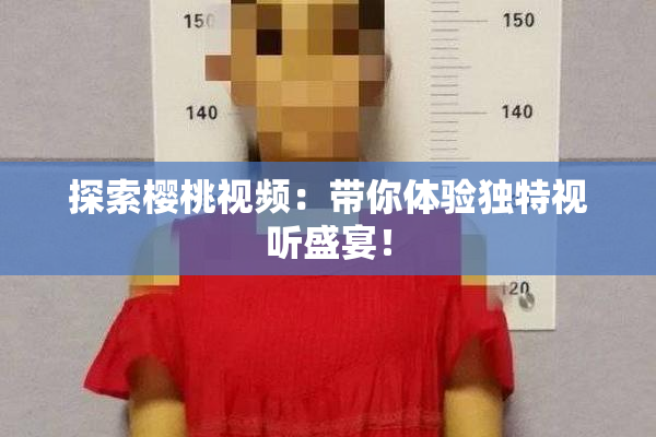 探索樱桃视频：带你体验独特视听盛宴！