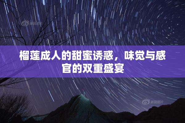 榴莲成人的甜蜜诱惑，味觉与感官的双重盛宴