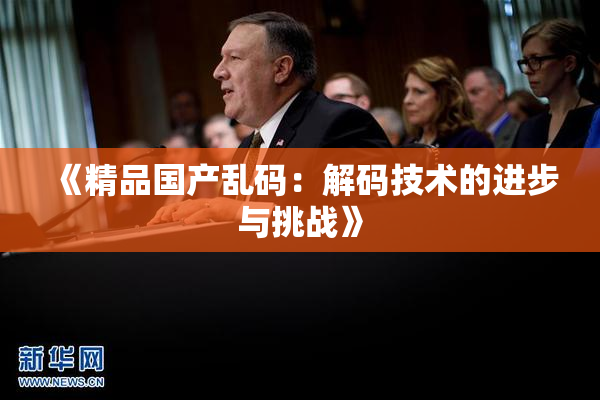 《精品国产乱码：解码技术的进步与挑战》