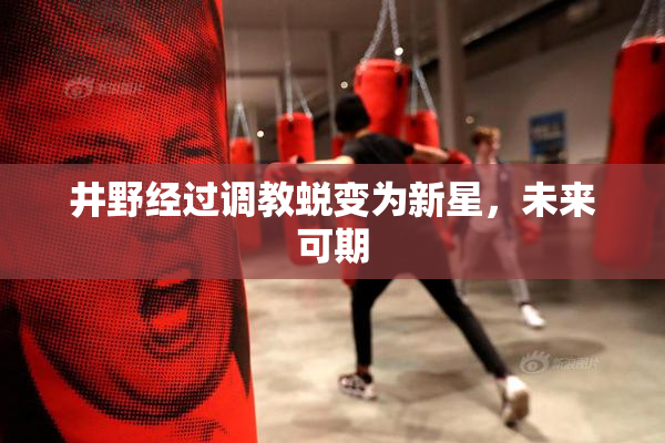 井野经过调教蜕变为新星，未来可期