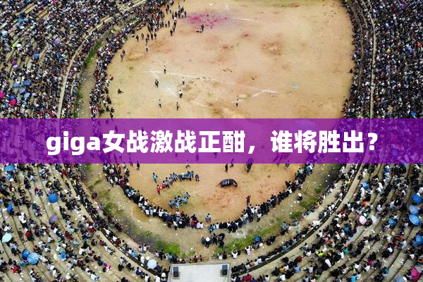 giga女战激战正酣，谁将胜出？