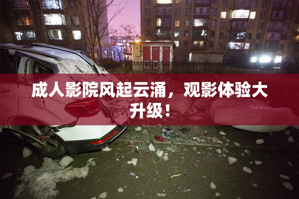 成人影院风起云涌，观影体验大升级！