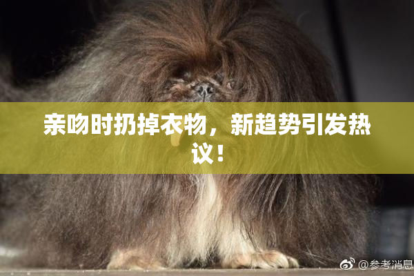 亲吻时扔掉衣物，新趋势引发热议！