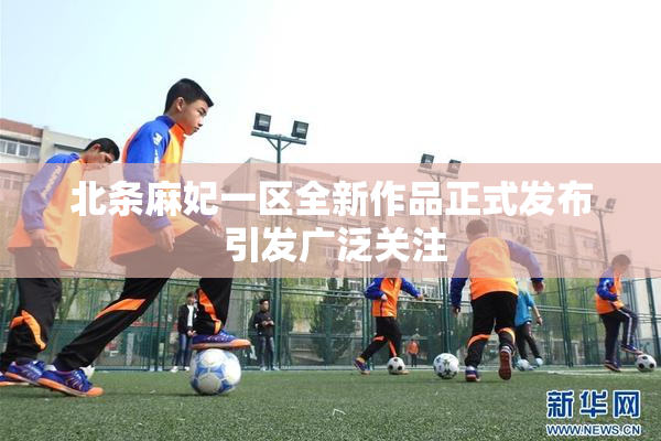 北条麻妃一区全新作品正式发布 引发广泛关注