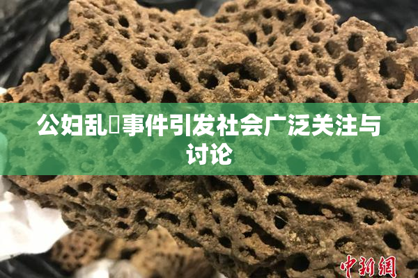 公妇乱婬事件引发社会广泛关注与讨论