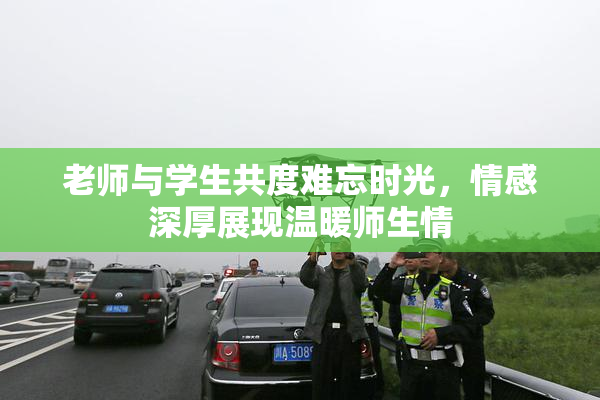 老师与学生共度难忘时光，情感深厚展现温暖师生情