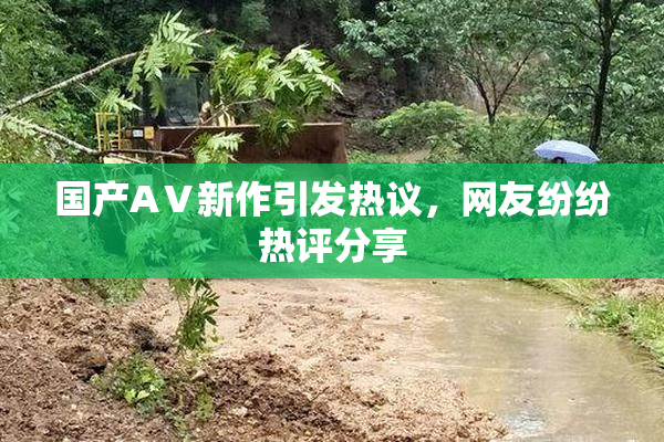 国产AⅤ新作引发热议，网友纷纷热评分享
