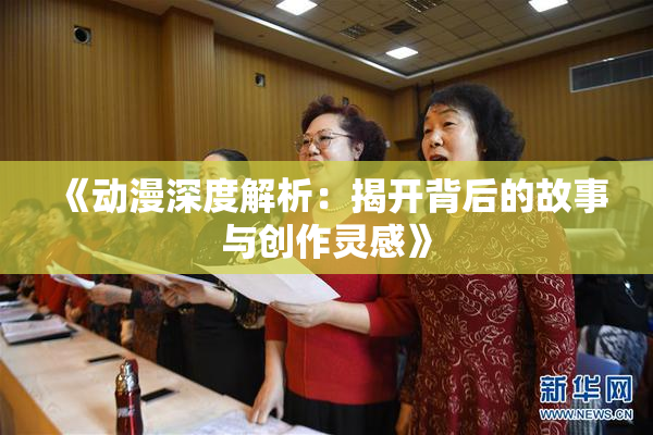 《动漫深度解析：揭开背后的故事与创作灵感》