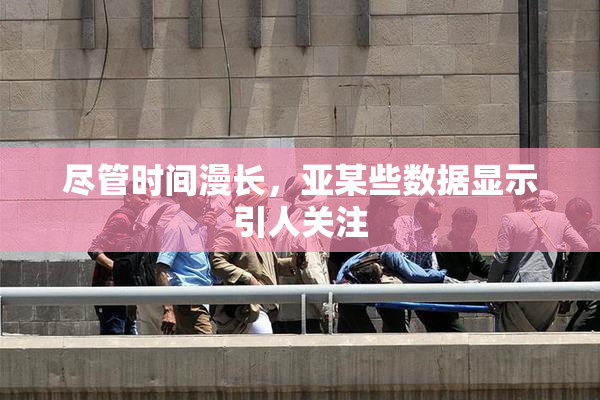 尽管时间漫长，亚某些数据显示引人关注