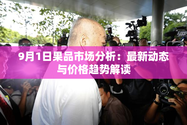 9月1日果品市场分析：最新动态与价格趋势解读