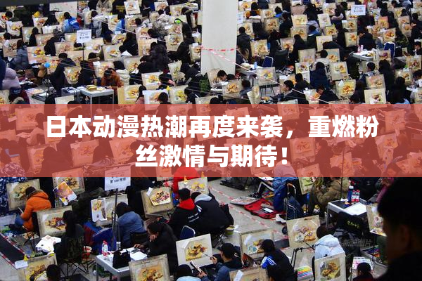日本动漫热潮再度来袭，重燃粉丝激情与期待！