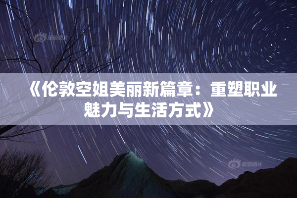 《伦敦空姐美丽新篇章：重塑职业魅力与生活方式》