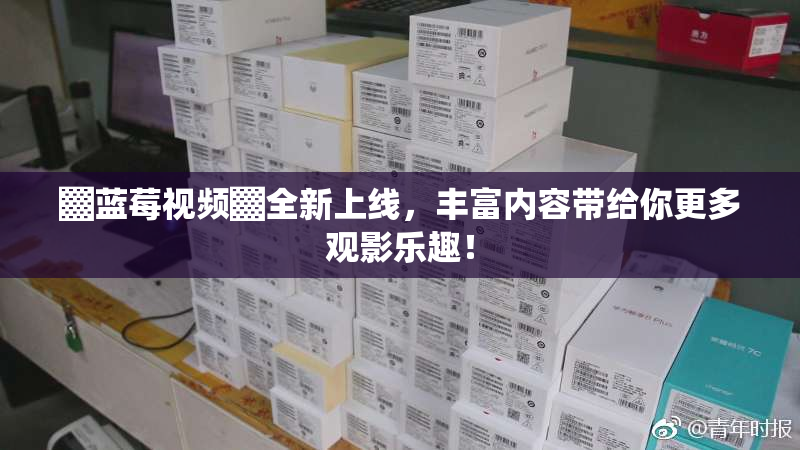 ▓蓝莓视频▓全新上线，丰富内容带给你更多观影乐趣！