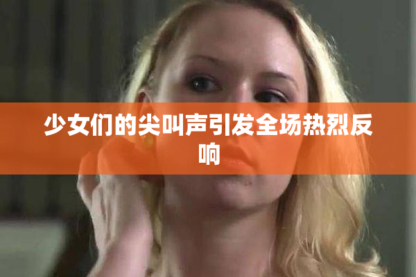 少女们的尖叫声引发全场热烈反响