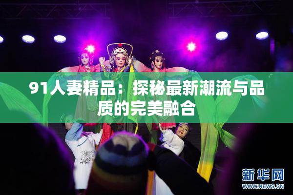 91人妻精品：探秘最新潮流与品质的完美融合