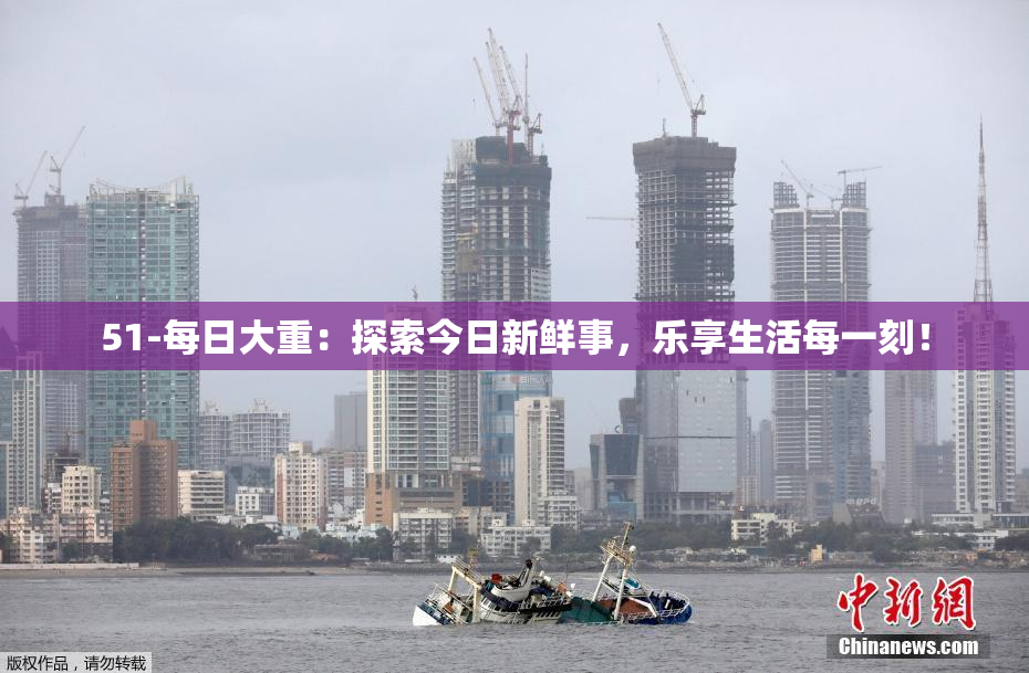 51-每日大重：探索今日新鲜事，乐享生活每一刻！